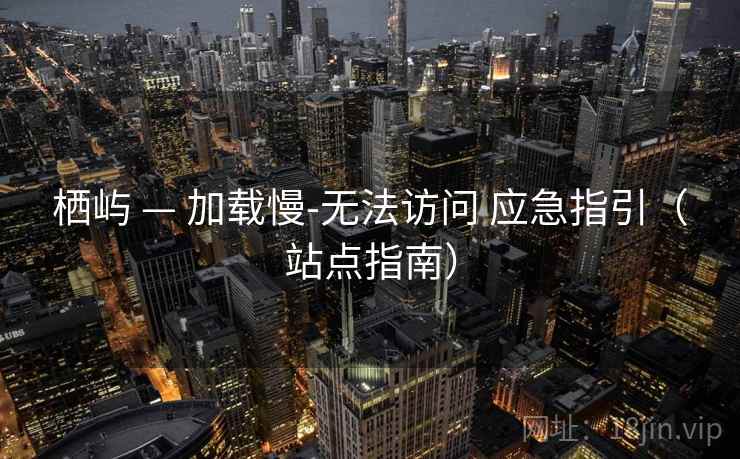 栖屿 — 加载慢-无法访问 应急指引(站点指南) 栖屿 — 加载慢-无法访问 应急指引(站点指南)