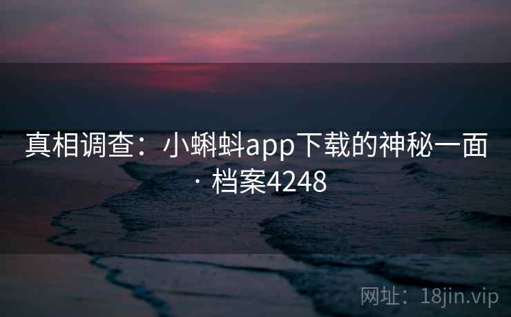 真相调查：小蝌蚪app下载的神秘一面 · 档案4248