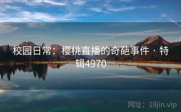 校园日常：樱桃直播的奇葩事件 · 特辑4970